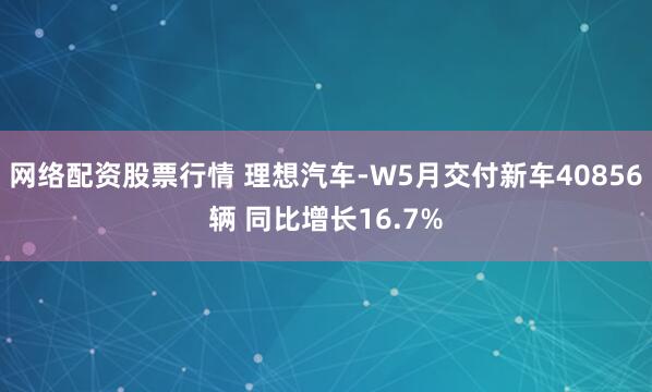 网络配资股票行情 理想汽车-W5月交付新车40856辆 同比增长16.7%