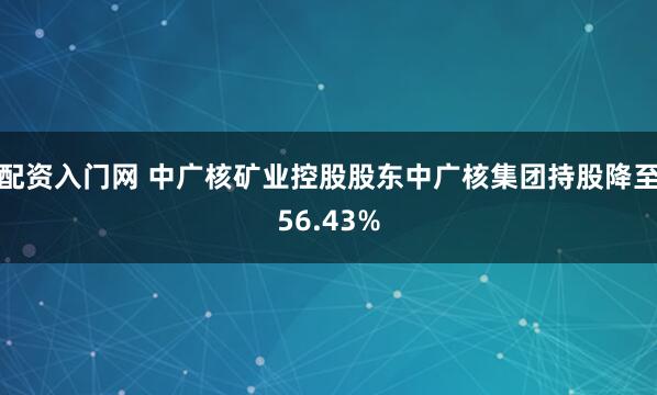 配资入门网 中广核矿业控股股东中广核集团持股降至56.43%