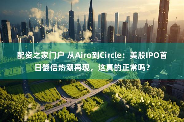 配资之家门户 从Airo到Circle：美股IPO首日翻倍热潮再现，这真的正常吗？