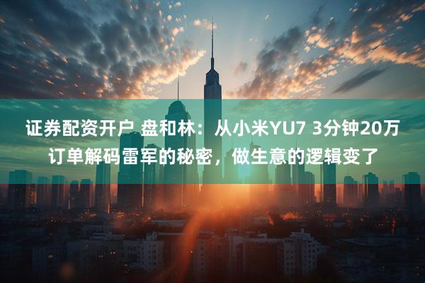 证券配资开户 盘和林：从小米YU7 3分钟20万订单解码雷军的秘密，做生意的逻辑变了