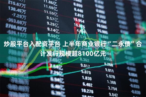 炒股平台入配资平台 上半年商业银行“二永债”合计发行规模超8100亿元
