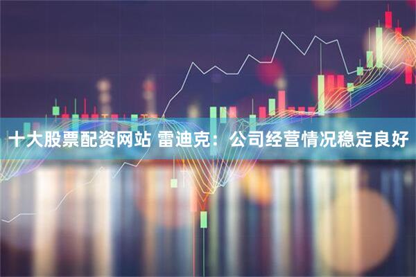 十大股票配资网站 雷迪克：公司经营情况稳定良好