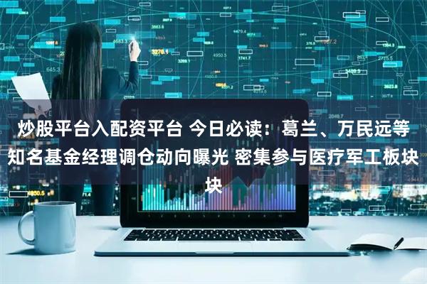 炒股平台入配资平台 今日必读：葛兰、万民远等知名基金经理调仓动向曝光 密集参与医疗军工板块