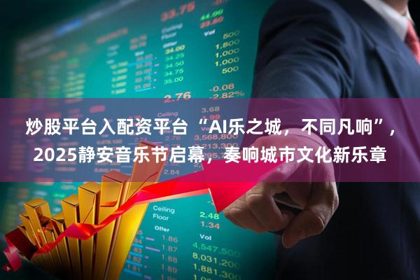 炒股平台入配资平台 “AI乐之城，不同凡响”，2025静安音乐节启幕，奏响城市文化新乐章