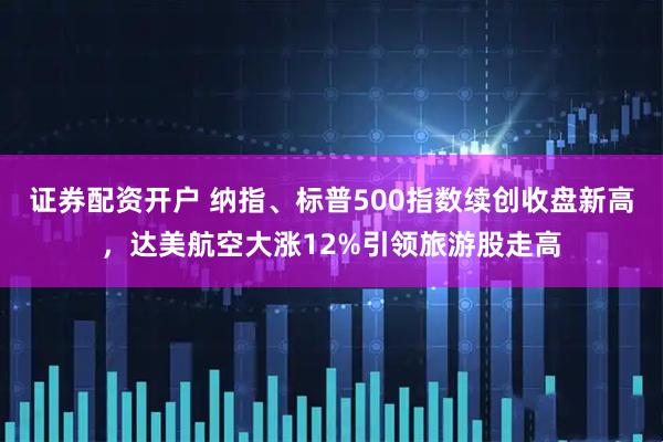 证券配资开户 纳指、标普500指数续创收盘新高，达美航空大涨12%引领旅游股走高