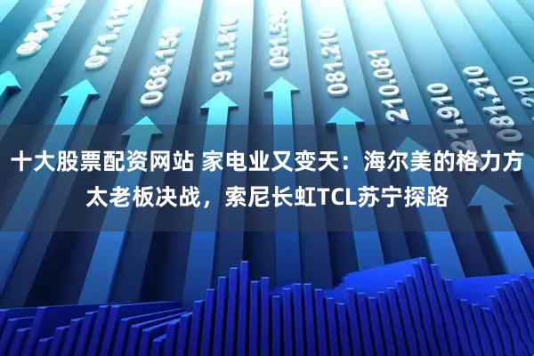 十大股票配资网站 家电业又变天:海尔美的格力方太老板决战,索尼长虹TCL苏宁探路