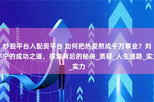 炒股平台入配资平台 如何把热爱熬成千万事业？刘宇宁的成功之道，探索背后的秘诀_质疑_人生道路_实力