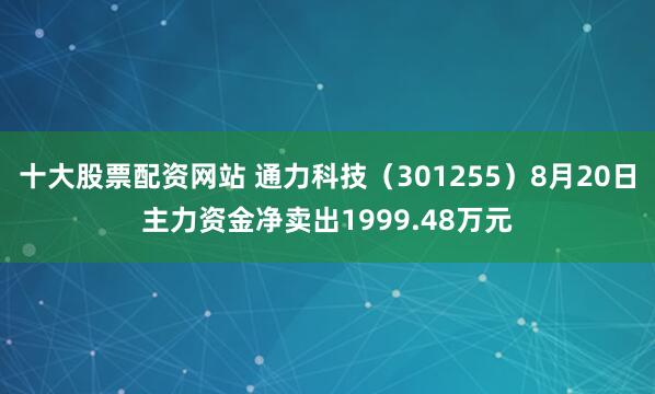 十大股票配资网站 通力科技（301255）8月20日主力资金净卖出1999.48万元