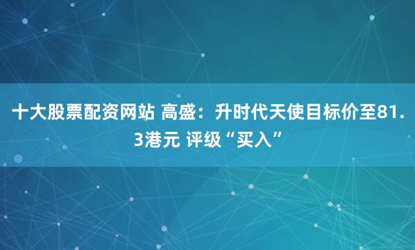 十大股票配资网站 高盛：升时代天使目标价至81.3港元 评级“买入”