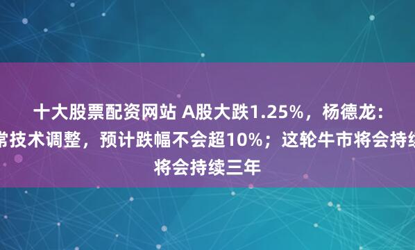 十大股票配资网站 A股大跌1.25%，杨德龙：是正常技术调整，预计跌幅不会超10%；这轮牛市将会持续三年