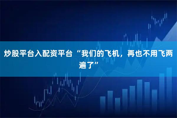 炒股平台入配资平台 “我们的飞机，再也不用飞两遍了”