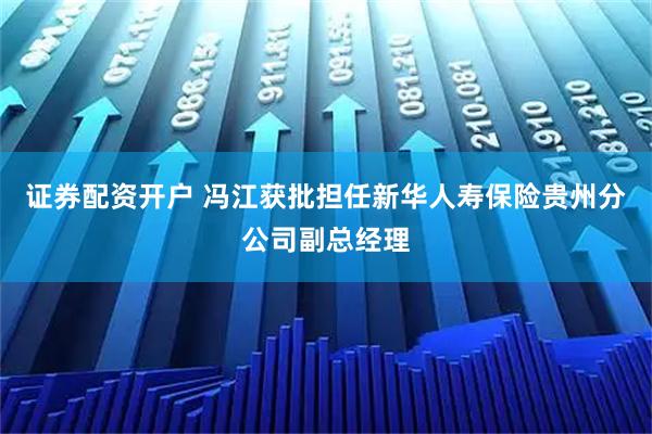 证券配资开户 冯江获批担任新华人寿保险贵州分公司副总经理