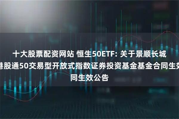 十大股票配资网站 恒生50ETF: 关于景顺长城恒生港股通50交易型开放式指数证券投资基金基金合同生效公告