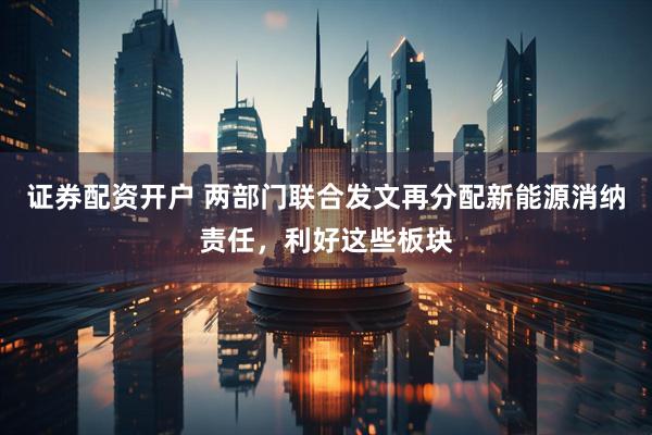 证券配资开户 两部门联合发文再分配新能源消纳责任，利好这些板块