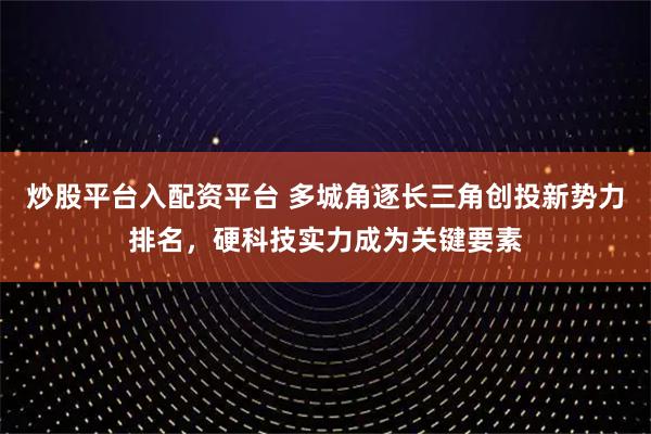 炒股平台入配资平台 多城角逐长三角创投新势力排名，硬科技实力成为关键要素