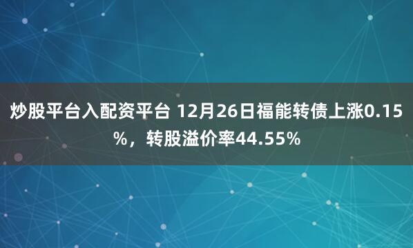 炒股平台入配资平台 12月26日福能转债上涨0.15%，转股溢价率44.55%