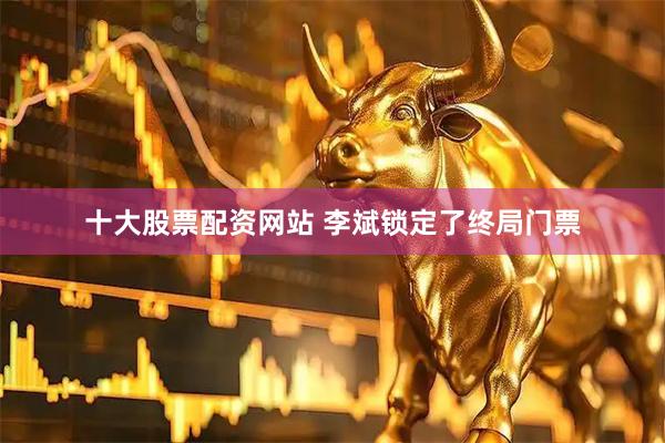 十大股票配资网站 李斌锁定了终局门票