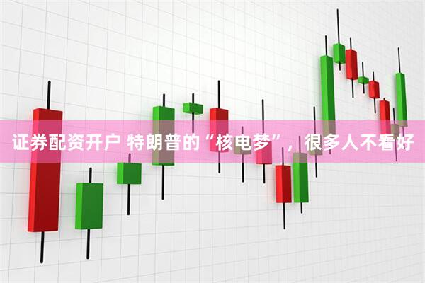 证券配资开户 特朗普的“核电梦”，很多人不看好
