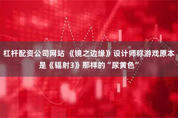 杠杆配资公司网站 《镜之边缘》设计师称游戏原本是《辐射3》那样的“尿黄色”
