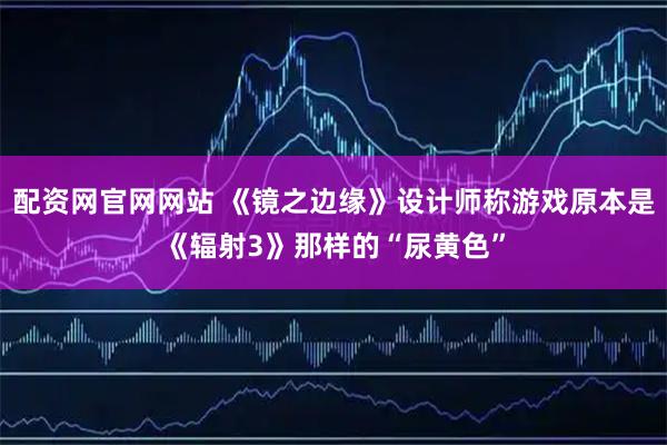 配资网官网网站 《镜之边缘》设计师称游戏原本是《辐射3》那样的“尿黄色”
