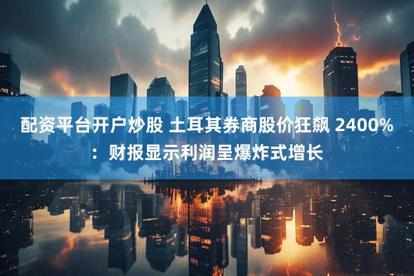 配资平台开户炒股 土耳其券商股价狂飙 2400%：财报显示利润呈爆炸式增长