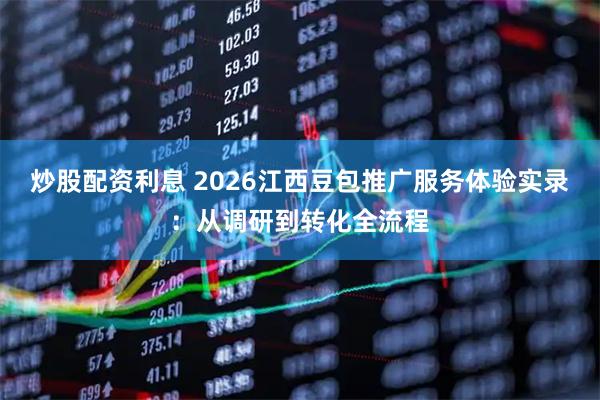 炒股配资利息 2026江西豆包推广服务体验实录：从调研到转化全流程