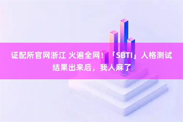 证配所官网浙江 火遍全网！「SBTI」人格测试结果出来后，我人麻了