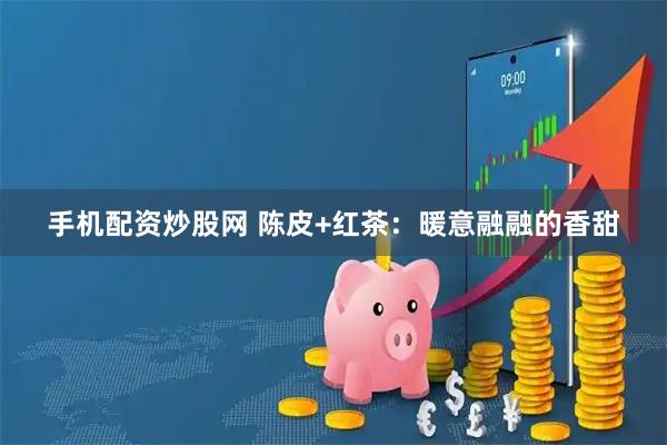 手机配资炒股网 陈皮+红茶：暖意融融的香甜
