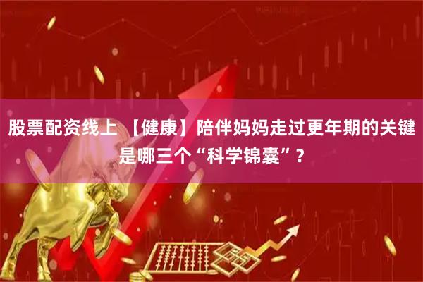 股票配资线上 【健康】陪伴妈妈走过更年期的关键是哪三个“科学锦囊”？