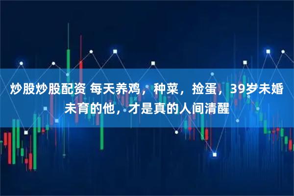 炒股炒股配资 每天养鸡，种菜，捡蛋，39岁未婚未育的他，才是真的人间清醒