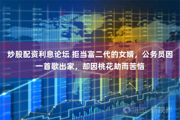 炒股配资利息论坛 拒当富二代的女婿，公务员因一首歌出家，却因桃花劫而苦恼