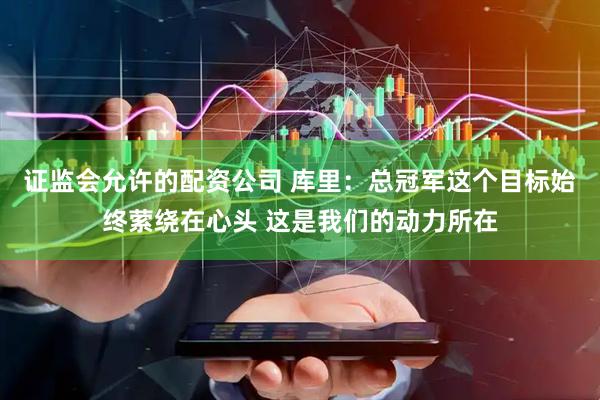 证监会允许的配资公司 库里：总冠军这个目标始终萦绕在心头 这是我们的动力所在