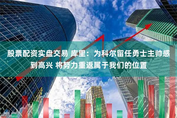 股票配资实盘交易 库里：为科尔留任勇士主帅感到高兴 将努力重返属于我们的位置