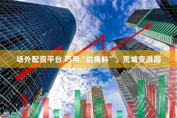 场外配资平台 巧用“边角料”，荒坡变游园