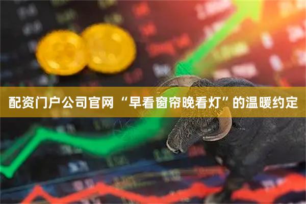 配资门户公司官网 “早看窗帘晚看灯”的温暖约定