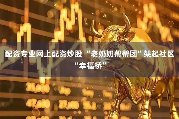 配资专业网上配资炒股 “老奶奶帮帮团”架起社区“幸福桥”
