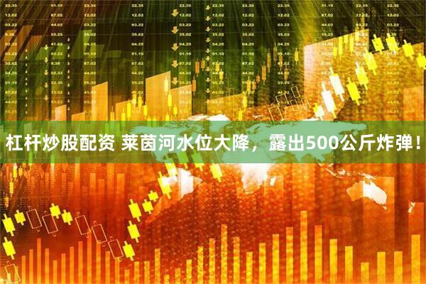 杠杆炒股配资 莱茵河水位大降，露出500公斤炸弹！