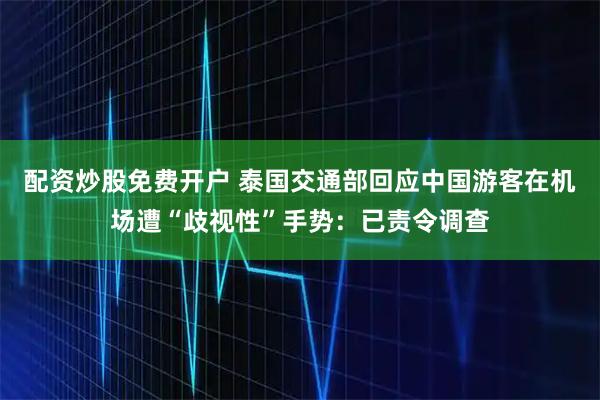 配资炒股免费开户 泰国交通部回应中国游客在机场遭“歧视性”手势：已责令调查