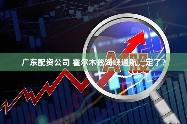 广东配资公司 霍尔木兹海峡通航，定了？