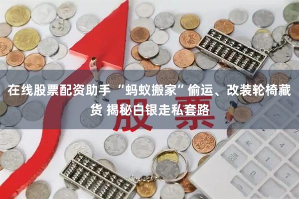 在线股票配资助手 “蚂蚁搬家”偷运、改装轮椅藏货 揭秘白银走私套路