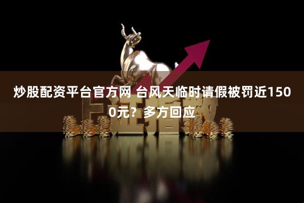 炒股配资平台官方网 台风天临时请假被罚近1500元？多方回应
