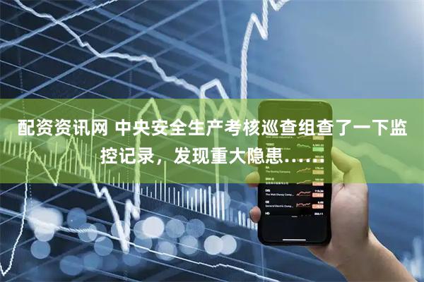 配资资讯网 中央安全生产考核巡查组查了一下监控记录，发现重大隐患……