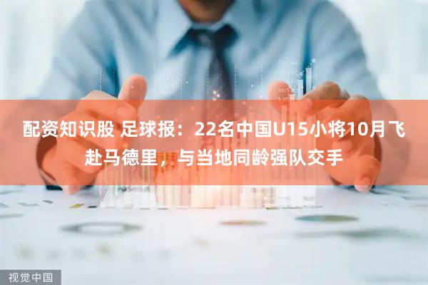 配资知识股 足球报：22名中国U15小将10月飞赴马德里，与当地同龄强队交手