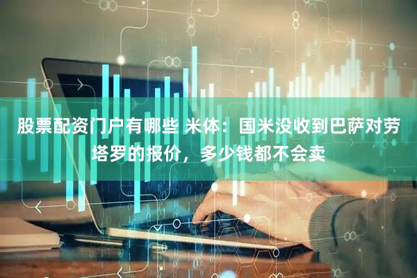 股票配资门户有哪些 米体：国米没收到巴萨对劳塔罗的报价，多少钱都不会卖