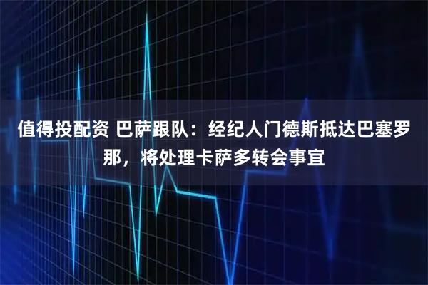 值得投配资 巴萨跟队：经纪人门德斯抵达巴塞罗那，将处理卡萨多转会事宜