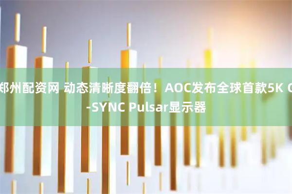 郑州配资网 动态清晰度翻倍！AOC发布全球首款5K G-SYNC Pulsar显示器