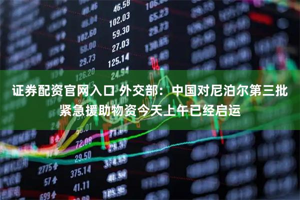 证券配资官网入口 外交部：中国对尼泊尔第三批紧急援助物资今天上午已经启运