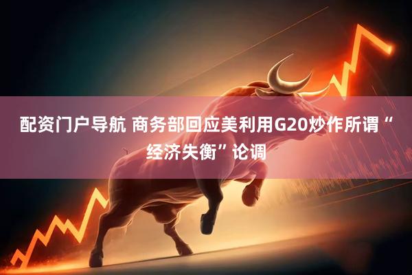 配资门户导航 商务部回应美利用G20炒作所谓“经济失衡”论调