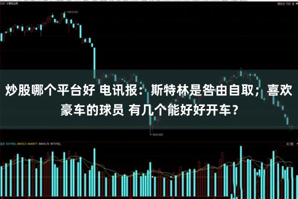 炒股哪个平台好 电讯报：斯特林是咎由自取；喜欢豪车的球员 有几个能好好开车？