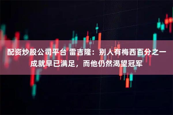 配资炒股公司平台 雷吉隆:别人有梅西百分之一成就早已满足,而他仍然渴望冠军
